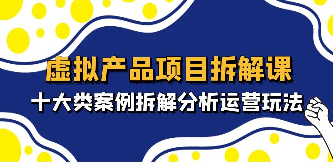 虚拟产品项目拆解课，十大类案例拆解分析运营玩法（11节课）-启航资源站