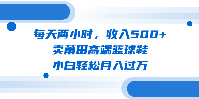 每天两小时，收入500+，卖莆田高端篮球鞋，小白轻松月入过万（教程+素材）-启航资源站