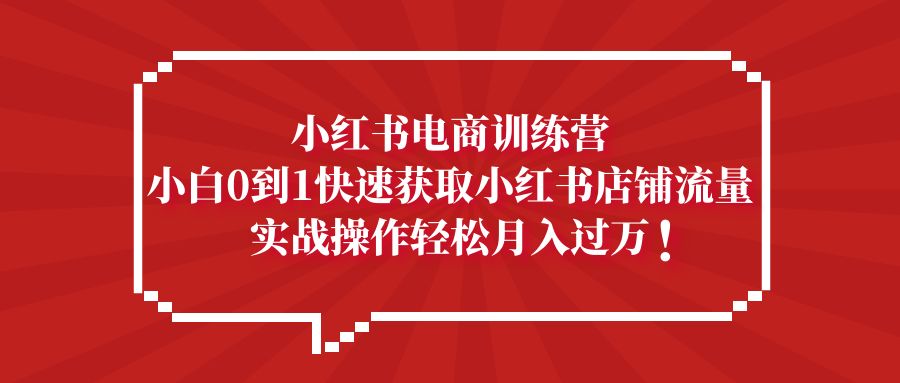 小红书电商训练营，小白0到1快速获取小红书店铺流量，实战操作月入过万-启航资源站