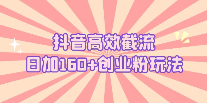 抖音高效截流日加160+创业粉玩法：详细操作实战演示！-启航资源站