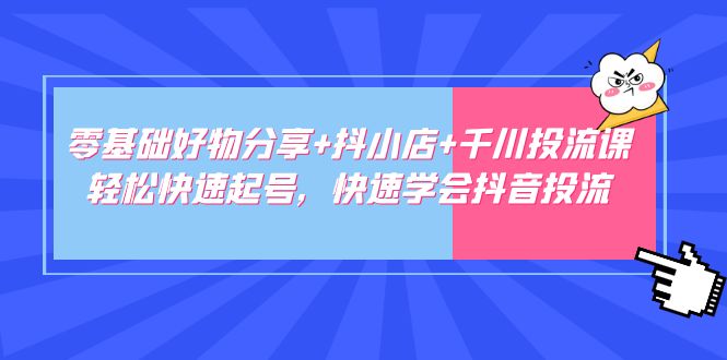 零基础好物分享+抖小店+千川投流课：轻松快速起号，快速学会抖音投流-启航资源站