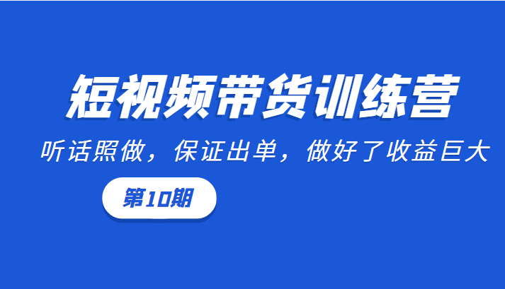 短视频带货训练营：听话照做，保证出单，做好了收益巨大（第10期）-启航资源站