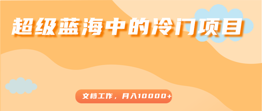 超级蓝海中的冷门项目，文档工作，好玩又赚钱，月入10000+-启航资源站