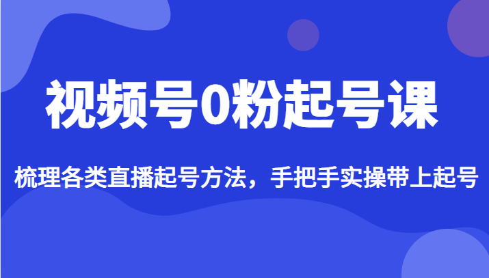 视频号0粉起号课，梳理各类直播起号方法，手把手实操带上起号-启航资源站