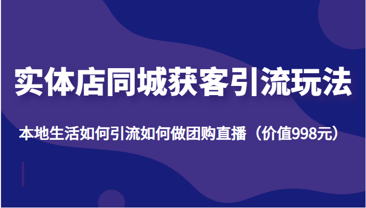 实体店同城获客引流玩法，本地生活如何引流如何做团购直播（价值998元）-启航资源站