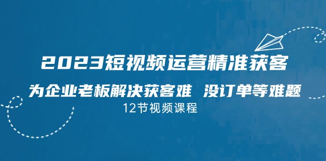 2023短视频·运营精准获客，为企业老板解决获客难 没订单等难题-启航资源站