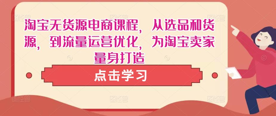 淘宝无货源电商课程，从选品和货源，到流量运营优化，为淘宝卖家量身打造-启航资源站