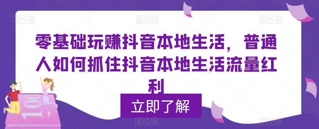 零基础玩赚抖音本地生活，普通人如何抓住抖音本地生活流量红利-启航资源站