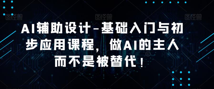 AI辅助设计-基础入门与初步应用课程，做AI的主人而不是被替代【好课】-启航资源站