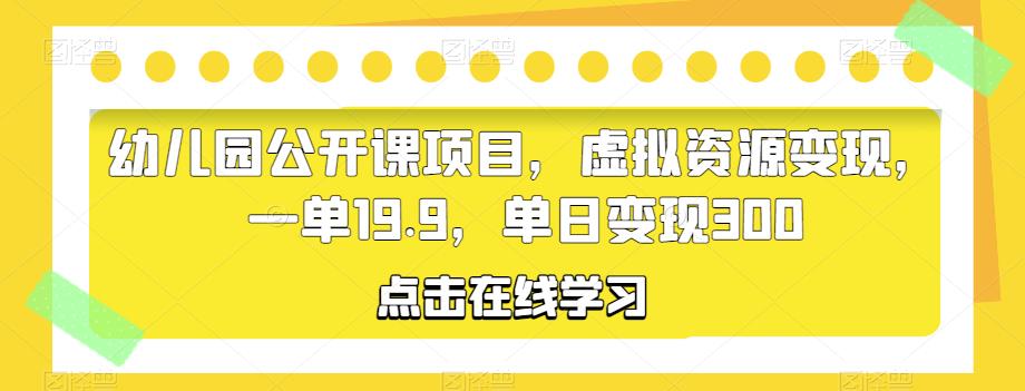 幼儿园公开课项目，虚拟资源变现，一单19.9，单日变现300-启航资源站