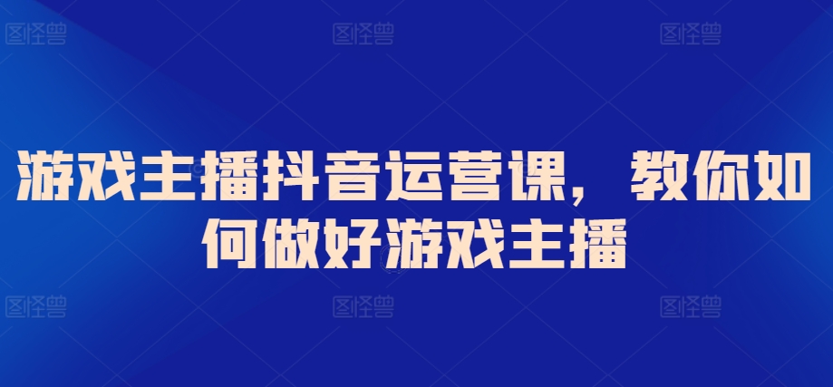 游戏主播抖音运营课，教你如何做好游戏主播-启航资源站