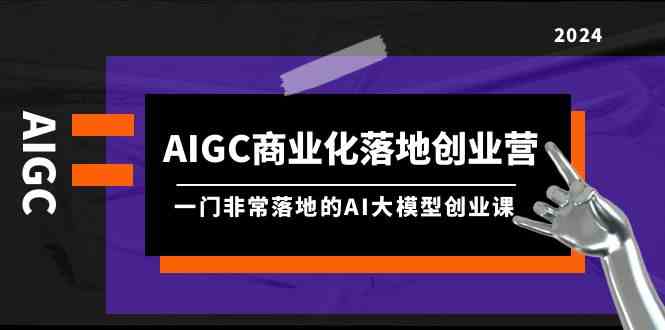 AIGC商业化落地创业营，一门非常落地的AI大模型创业课（61节课+资料）-启航资源站