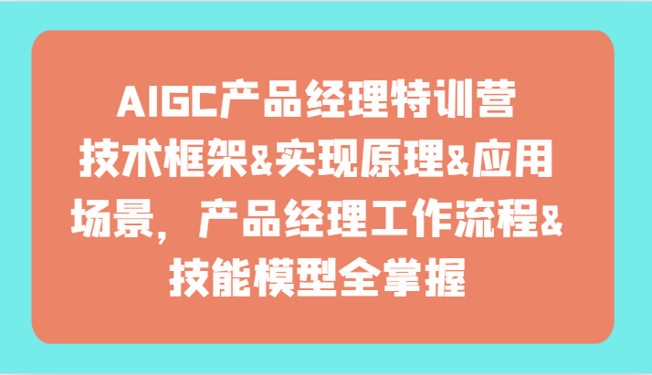 AIGC产品经理特训营-技术框架、实现原理、应用场景、工作流程、技能模型全掌握！-启航资源站