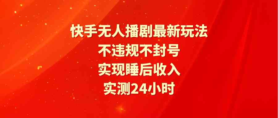 （9769期）快手无人播剧最新玩法，实测24小时不违规不封号，实现睡后收入-启航资源站