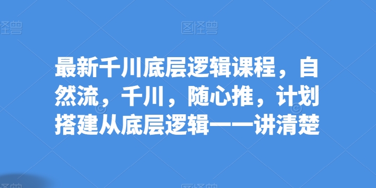 最新千川底层逻辑课程，自然流，千川，随心推，计划搭建从底层逻辑一一讲清楚-启航资源站