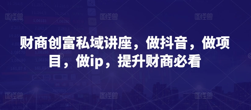 财商创富私域讲座，做抖音，做项目，做ip，提升财商必看-启航资源站