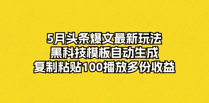 （10379期）5月头条爆文最新玩法，黑科技模板自动生成，复制粘贴100播放多份收益-启航资源站