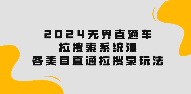 （10508期）2024无界直通车·拉搜索系统课：各类目直通车 拉搜索玩法！-启航资源站