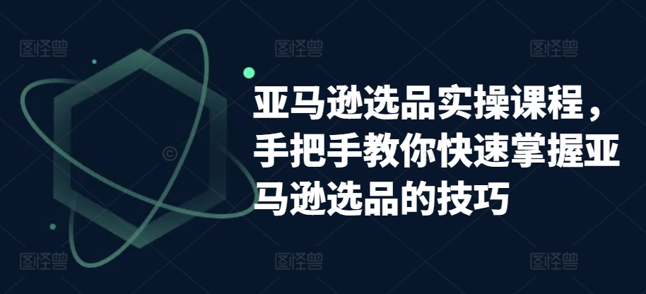 亚马逊选品实操课程，手把手教你快速掌握亚马逊选品的技巧-启航资源站