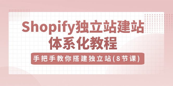 （10584期）Shopify独立站-建站体系化教程，手把手教你搭建独立站（8节视频课）-启航资源站