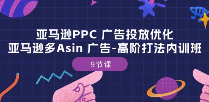 亚马逊PPC 广告投放优化：亚马逊多Asin 广告-高阶打法内训班-9节课-启航资源站