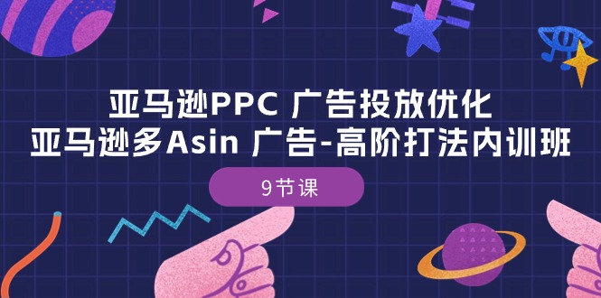 （10604期）亚马逊PPC 广告投放优化：亚马逊多Asin 广告-高阶打法内训班-9节课-启航资源站