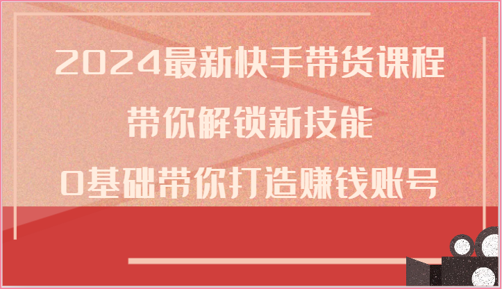 2024最新快手带货课程，带你解锁新技能，0基础带你打造赚钱账号-启航资源站