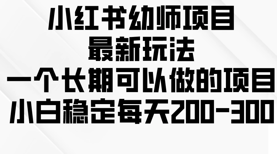 小红书幼师项目最新玩法，一个长期可以做的项目，小白稳定每天200-300-启航资源站