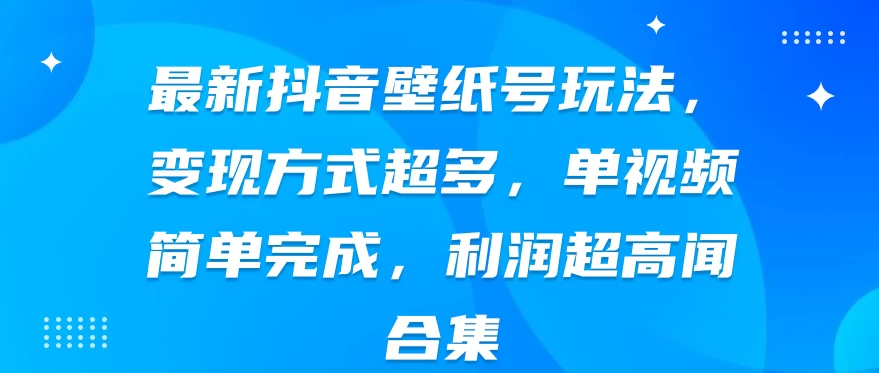 最新抖音壁纸号玩法，变现方式超多，单视频简单完成，利润超高-启航资源站