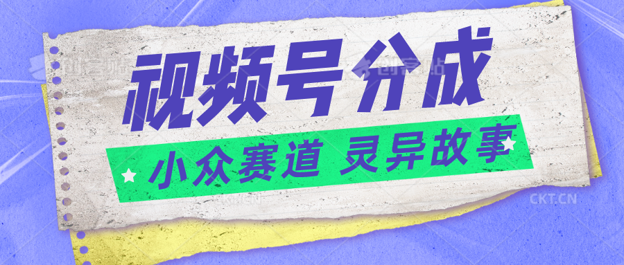 视频号分成掘金小众赛道 灵异故事，普通人都能做得好的副业-启航资源站