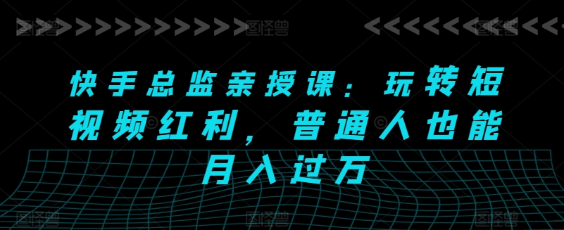 快手总监亲授课：玩转短视频红利，普通人也能月入过万-启航资源站