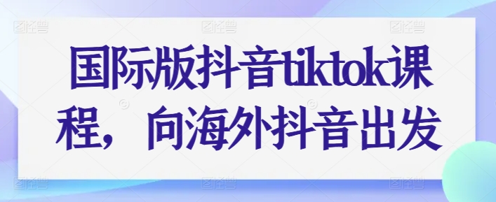 国际版抖音tiktok课程，向海外抖音出发-启航资源站