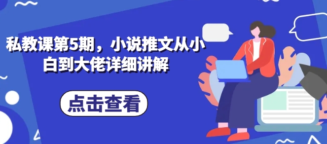 私教课第5期，小说推文从小白到大佬详细讲解-启航资源站