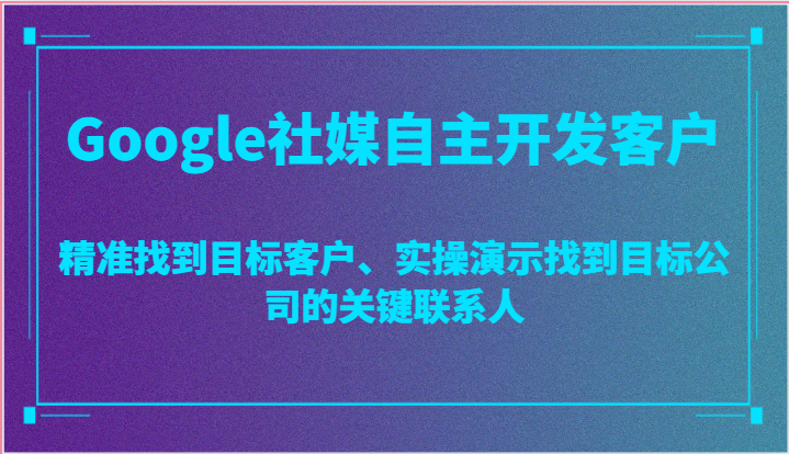 Google社媒自主开发客户，精准找到目标客户、实操演示找到目标公司的关键联系人-启航资源站