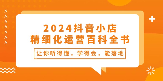 2024抖音小店精细化运营百科全书：让你听得懂，学得会，能落地（34节课）-启航资源站