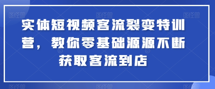 实体短视频客流裂变特训营，教你零基础源源不断获取客流到店-启航资源站