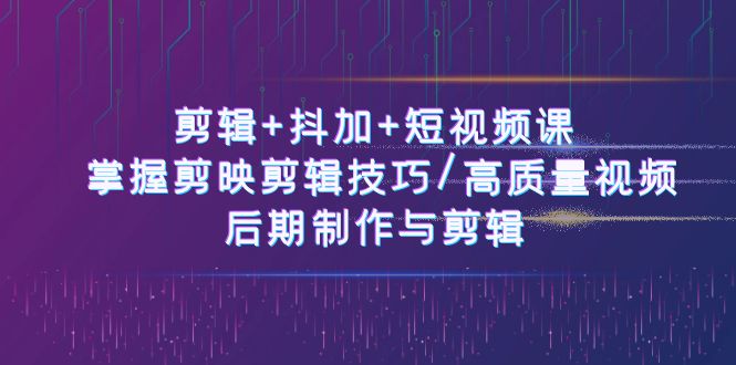 （10907期）剪辑+抖加+短视频课： 掌握剪映剪辑技巧/高质量视频/后期制作与剪辑-50节-启航资源站