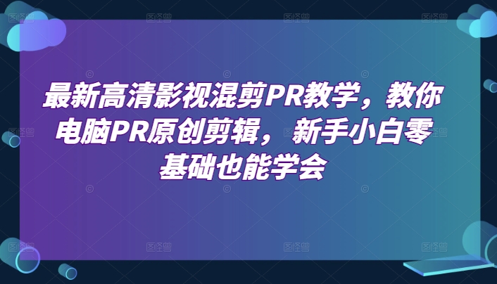 最新高清影视混剪PR教学，教你电脑PR原创剪辑， 新手小白零基础也能学会-启航资源站