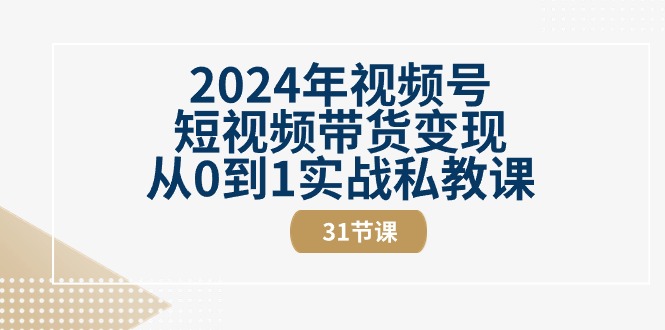 （10931期）2024年视频号短视频带货变现从0到1实战私教课（31节视频课）-启航资源站