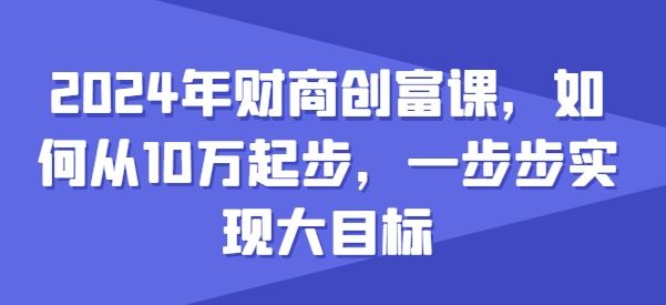 2024年财商创富课，如何从10w起步，一步步实现大目标-启航资源站