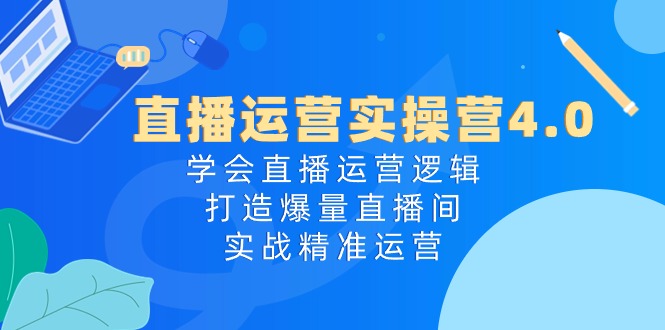 直播运营实操营4.0：学会直播运营逻辑打造爆量直播间，实战精准运营-启航资源站