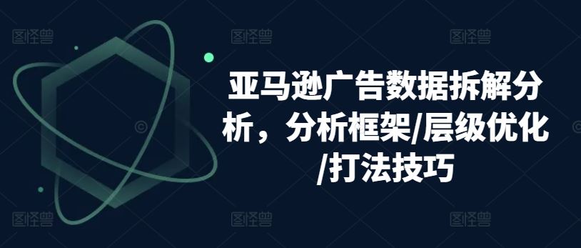 亚马逊广告数据拆解分析，分析框架/层级优化/打法技巧-启航资源站