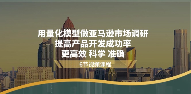 （11005期）用量化 模型做亚马逊 市场调研，提高产品开发成功率  更高效 科学 准确-启航资源站