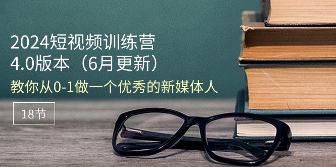 （11006期）2024短视频训练营-6月4.0版本：教你从0-1做一个优秀的新媒体人（18节）-启航资源站