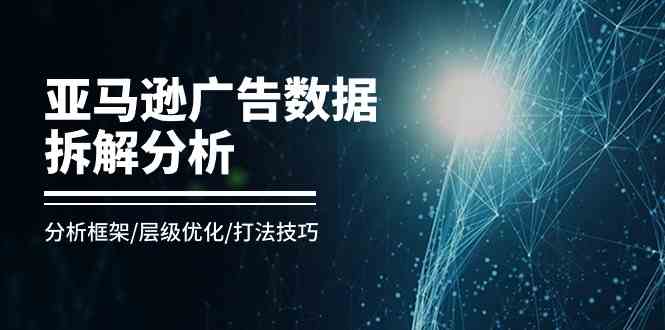 亚马逊广告数据拆解分析，分析框架/层级优化/打法技巧（8节课）-启航资源站