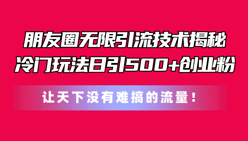 （11031期）朋友圈无限引流技术揭秘，一个冷门玩法日引500+创业粉，让天下没有难搞…-启航资源站