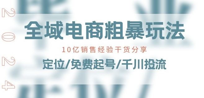 全域电商-粗暴玩法课：10亿销售经验干货分享!定位/免费起号/千川投流-启航资源站