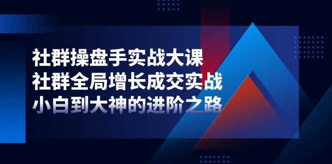 社群操盘手实战大课：社群全局增长成交实战，小白到大神的进阶之路-启航资源站