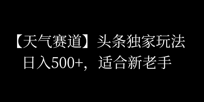 头条天气赛道，日入500+，独家玩法，AI模板写文，适合新老手-启航资源站