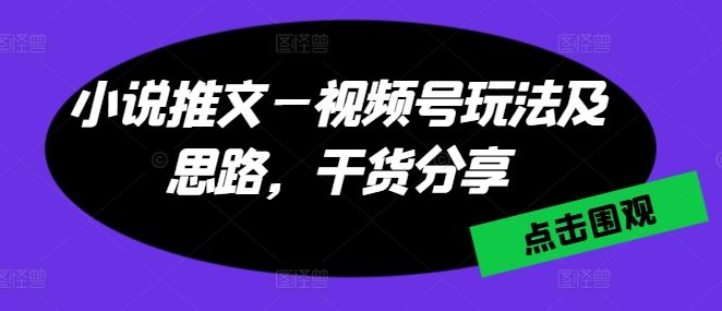 小说推文—视频号玩法及思路，干货分享-启航资源站